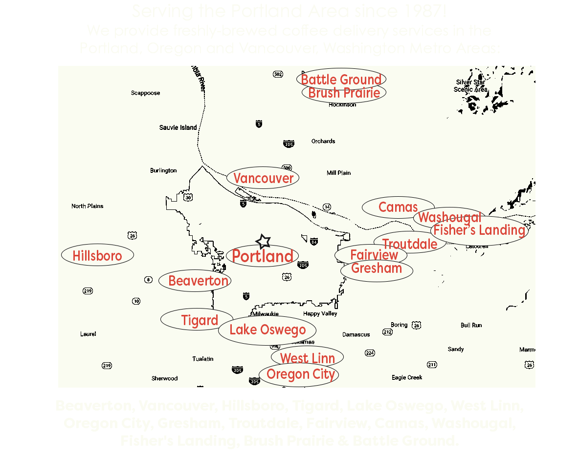 Serving the Portland Area since 1987! We provide freshly-brewed coffee delivery services in the Portland, Oregon and Vancouver, Washington Metro Areas: ﷯ Beaverton, Vancouver, Hillsboro, Tigard, Lake Oswego, West Linn, Oregon City, Gresham, Troutdale, Fairview, Camas, Washougal, Fisher's Landing, Brush Prairie & Battle Ground.